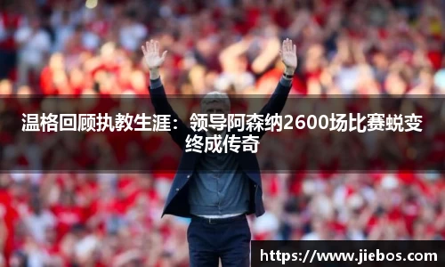 温格回顾执教生涯：领导阿森纳2600场比赛蜕变终成传奇