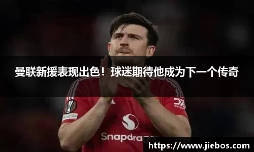 曼联新援表现出色！球迷期待他成为下一个传奇