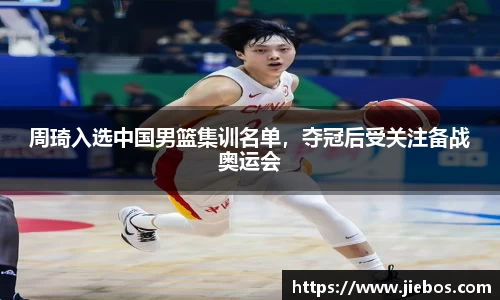 周琦入选中国男篮集训名单，夺冠后受关注备战奥运会