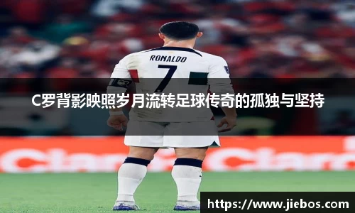 C罗背影映照岁月流转足球传奇的孤独与坚持