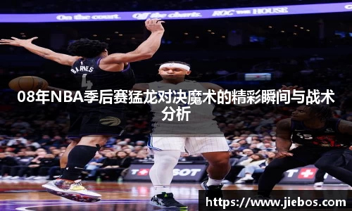 08年NBA季后赛猛龙对决魔术的精彩瞬间与战术分析