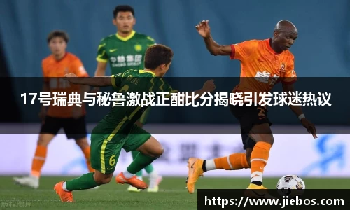 17号瑞典与秘鲁激战正酣比分揭晓引发球迷热议