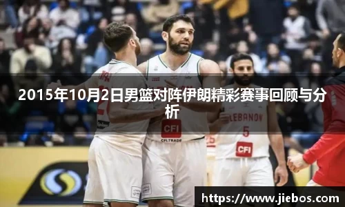 2015年10月2日男篮对阵伊朗精彩赛事回顾与分析