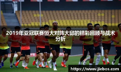 2019年亚冠联赛恒大对阵大邱的精彩回顾与战术分析