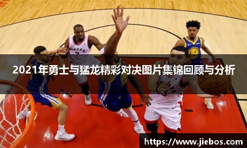 2021年勇士与猛龙精彩对决图片集锦回顾与分析