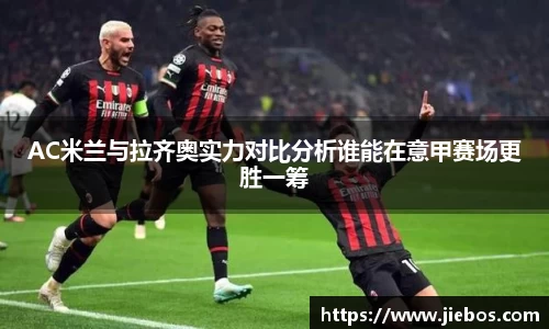 AC米兰与拉齐奥实力对比分析谁能在意甲赛场更胜一筹