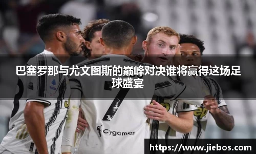 巴塞罗那与尤文图斯的巅峰对决谁将赢得这场足球盛宴