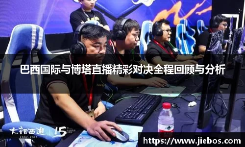 巴西国际与博塔直播精彩对决全程回顾与分析