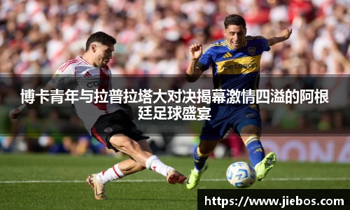 博卡青年与拉普拉塔大对决揭幕激情四溢的阿根廷足球盛宴