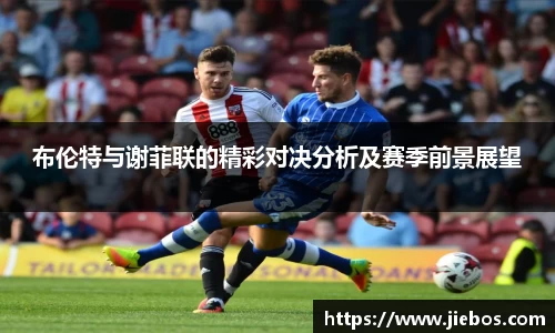 布伦特与谢菲联的精彩对决分析及赛季前景展望