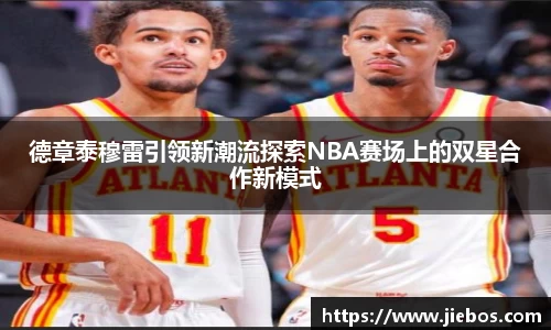 德章泰穆雷引领新潮流探索NBA赛场上的双星合作新模式