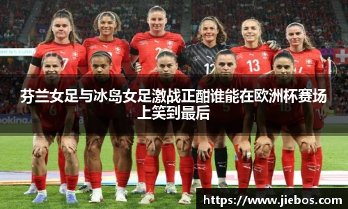 芬兰女足与冰岛女足激战正酣谁能在欧洲杯赛场上笑到最后