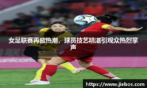 女足联赛再掀热潮，球员技艺精湛引观众热烈掌声